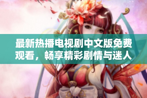 最新熱播電視劇中文版免費(fèi)觀看，暢享精彩劇情與迷人角色