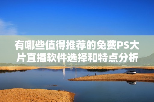 有哪些值得推薦的免費PS大片直播軟件選擇和特點分析