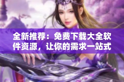 全新推薦：免費下載大全軟件資源，讓你的需求一站式滿足