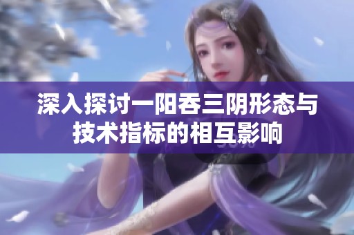 深入探討一陽吞三陰形態(tài)與技術(shù)指標(biāo)的相互影響