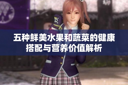 五種鮮美水果和蔬菜的健康搭配與營養(yǎng)價值解析