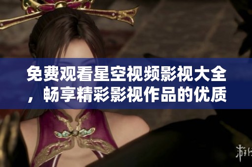 免費(fèi)觀看星空視頻影視大全，暢享精彩影視作品的優(yōu)質(zhì)平臺