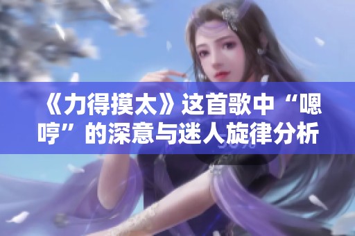 《力得摸太》這首歌中“嗯哼”的深意與迷人旋律分析