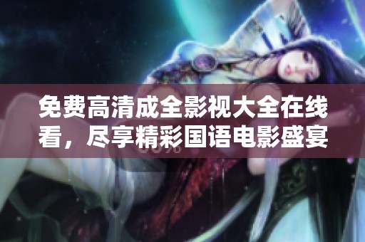 免費(fèi)高清成全影視大全在線看，盡享精彩國(guó)語(yǔ)電影盛宴