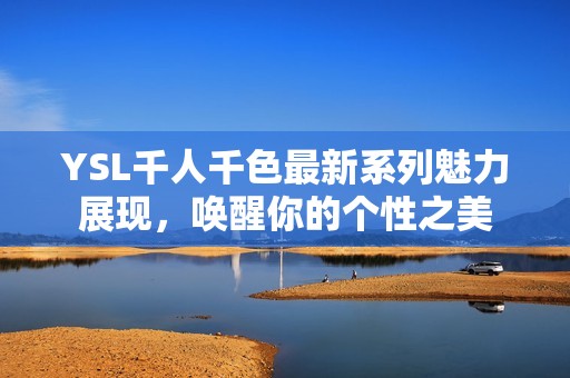 YSL千人千色最新系列魅力展現(xiàn)，喚醒你的個(gè)性之美