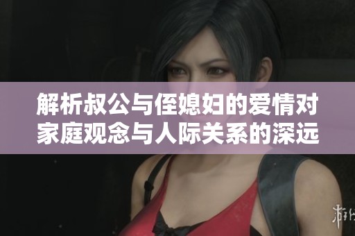 解析叔公與侄媳婦的愛情對(duì)家庭觀念與人際關(guān)系的深遠(yuǎn)影響