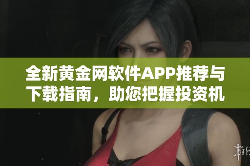 全新黃金網(wǎng)軟件APP推薦與下載指南，助您把握投資機會