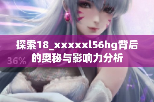 探索18_xxxxxl56hg背后的奧秘與影響力分析