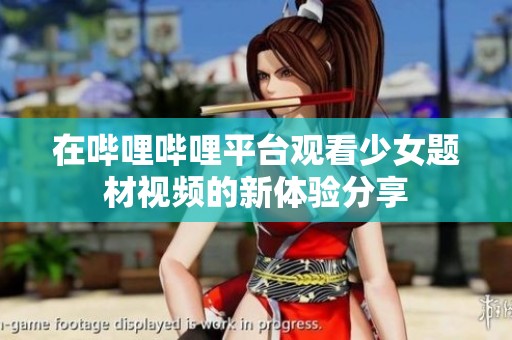 在嗶哩嗶哩平臺觀看少女題材視頻的新體驗分享