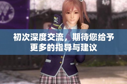初次深度交流，期待您給予更多的指導與建議