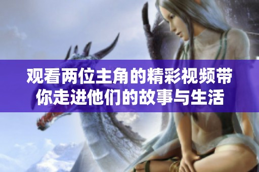 觀看兩位主角的精彩視頻帶你走進(jìn)他們的故事與生活