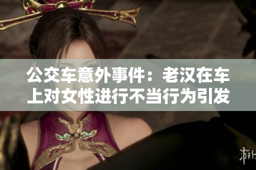 公交車意外事件：老漢在車上對(duì)女性進(jìn)行不當(dāng)行為引發(fā)關(guān)注