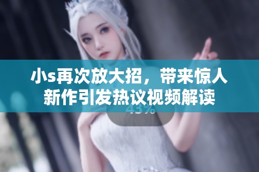 小s再次放大招，帶來驚人新作引發(fā)熱議視頻解讀