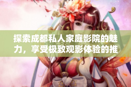 探索成都私人家庭影院的魅力，享受極致觀影體驗(yàn)的推薦理由