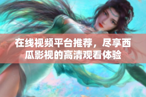 在線視頻平臺推薦，盡享西瓜影視的高清觀看體驗