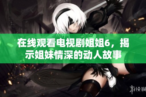 在線觀看電視劇姐姐6，揭示姐妹情深的動(dòng)人故事