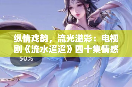 縱情戲韻，流光溢彩：電視劇《流水迢迢》四十集情感之旅