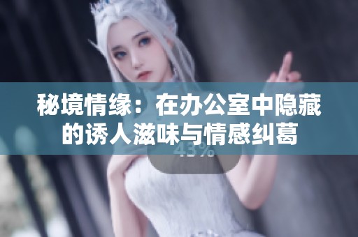 秘境情緣：在辦公室中隱藏的誘人滋味與情感糾葛