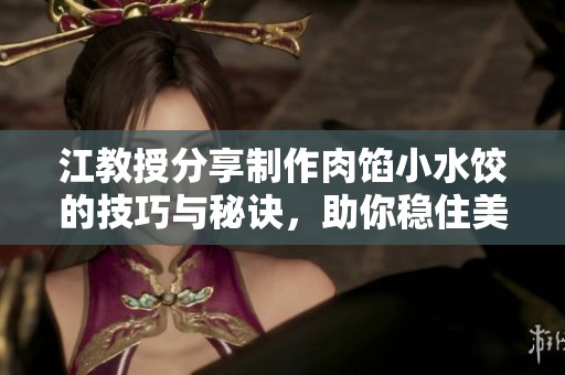 江教授分享制作肉餡小水餃的技巧與秘訣，助你穩(wěn)住美味口感