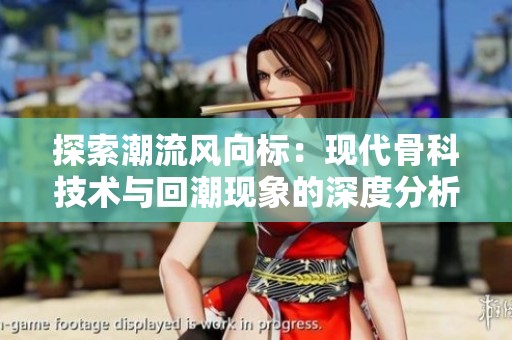 探索潮流風(fēng)向標(biāo)：現(xiàn)代骨科技術(shù)與回潮現(xiàn)象的深度分析