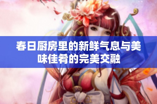 春日廚房里的新鮮氣息與美味佳肴的完美交融