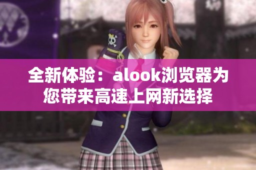 全新體驗：alook瀏覽器為您帶來高速上網(wǎng)新選擇