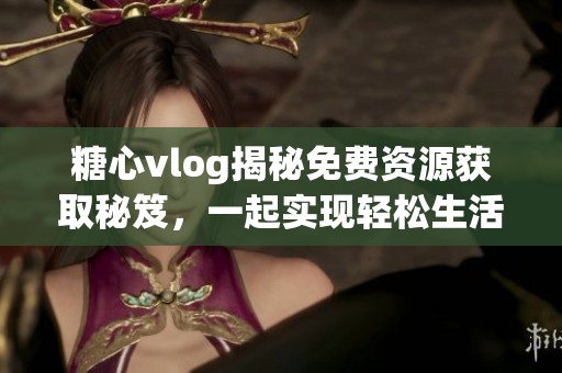 糖心vlog揭秘免費(fèi)資源獲取秘笈，一起實(shí)現(xiàn)輕松生活