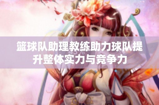 籃球隊助理教練助力球隊提升整體實(shí)力與競爭力