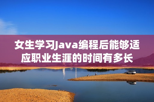 女生學(xué)習(xí)Java編程后能夠適應(yīng)職業(yè)生涯的時間有多長