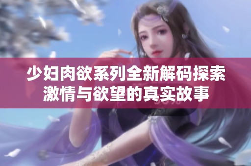 少婦肉欲系列全新解碼探索激情與欲望的真實(shí)故事