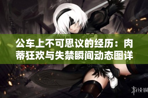 公車上不可思議的經(jīng)歷：肉蒂狂歡與失禁瞬間動(dòng)態(tài)圖詳解