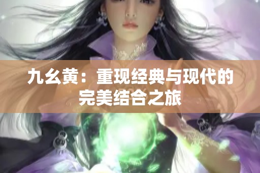 九幺黃：重現(xiàn)經(jīng)典與現(xiàn)代的完美結(jié)合之旅