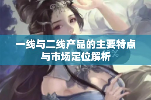 一線與二線產(chǎn)品的主要特點與市場定位解析
