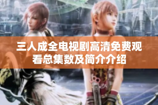 三人成全電視劇高清免費(fèi)觀看總集數(shù)及簡介介紹