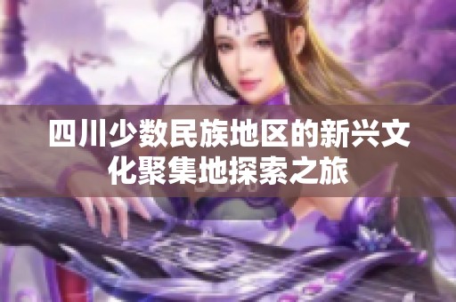 四川少數(shù)民族地區(qū)的新興文化聚集地探索之旅