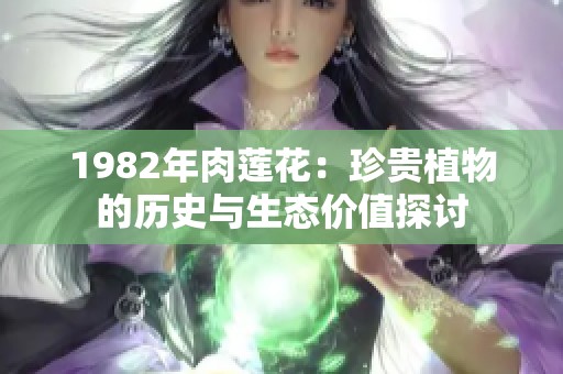 1982年肉蓮花：珍貴植物的歷史與生態(tài)價(jià)值探討