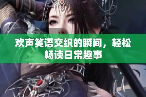 歡聲笑語交織的瞬間，輕松暢談日常趣事