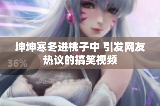 坤坤寒冬進(jìn)桃子中 引發(fā)網(wǎng)友熱議的搞笑視頻