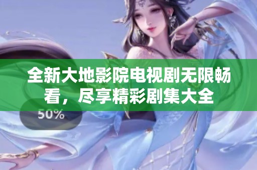 全新大地影院電視劇無限暢看，盡享精彩劇集大全