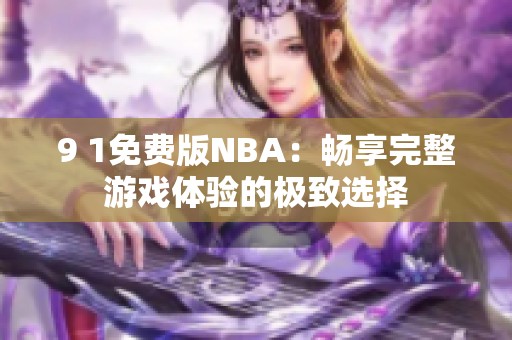 9 1免費版NBA：暢享完整游戲體驗的極致選擇