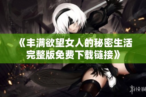 《豐滿欲望女人的秘密生活完整版免費(fèi)下載鏈接》