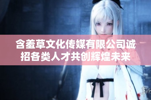 含羞草文化傳媒有限公司誠招各類人才共創(chuàng)輝煌未來