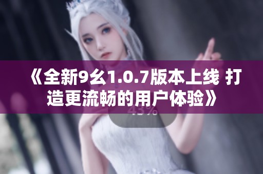 《全新9幺1.0.7版本上線 打造更流暢的用戶體驗(yàn)》