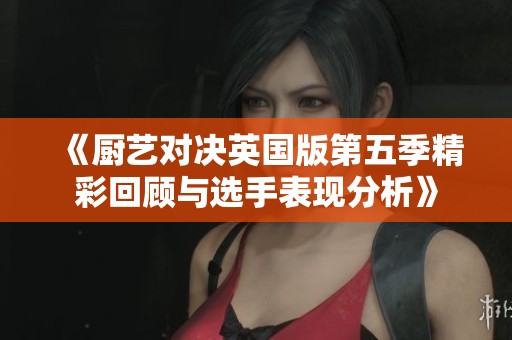 《廚藝對決英國版第五季精彩回顧與選手表現(xiàn)分析》