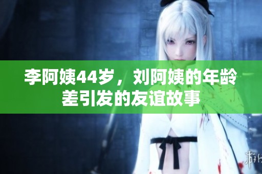 李阿姨44歲，劉阿姨的年齡差引發(fā)的友誼故事