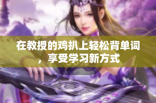 在教授的雞扒上輕松背單詞，享受學(xué)習(xí)新方式