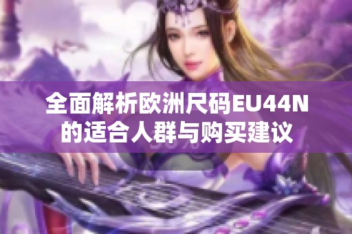 全面解析歐洲尺碼EU44N的適合人群與購買建議