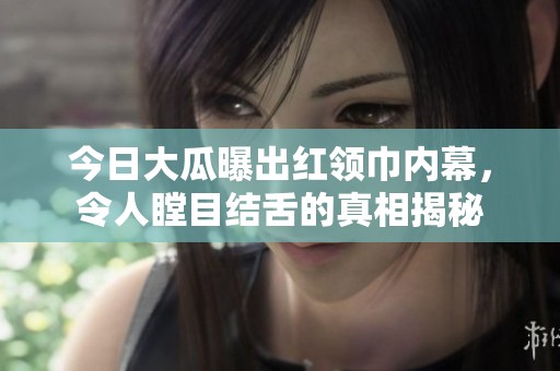 今日大瓜曝出紅領(lǐng)巾內(nèi)幕，令人瞠目結(jié)舌的真相揭秘