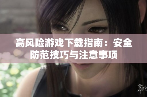 高風(fēng)險游戲下載指南：安全防范技巧與注意事項