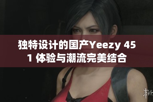獨(dú)特設(shè)計(jì)的國(guó)產(chǎn)Yeezy 451 體驗(yàn)與潮流完美結(jié)合